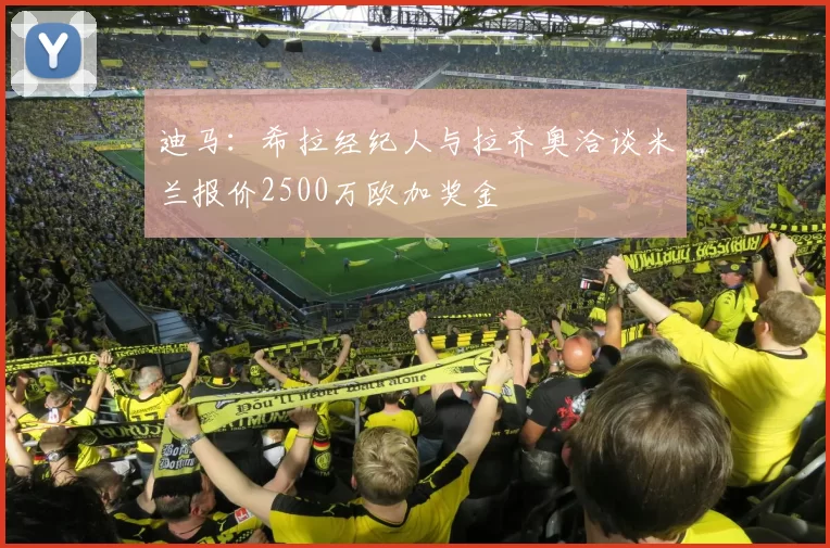迪马：希拉经纪人与拉齐奥洽谈米兰报价2500万欧加奖金