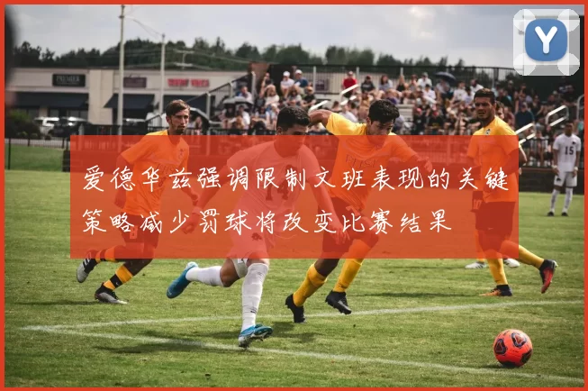 爱德华兹强调限制文班表现的关键策略减少罚球将改变比赛结果