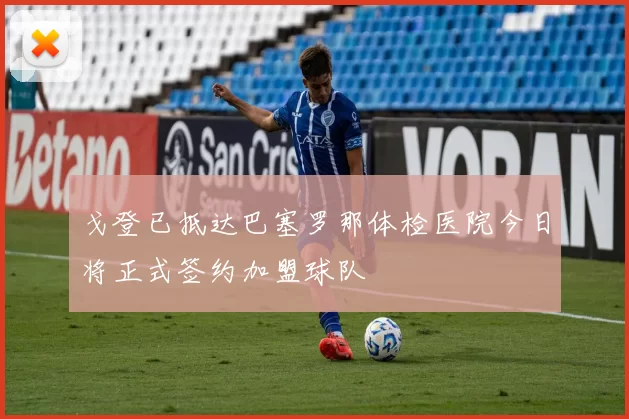戈登已抵达巴塞罗那体检医院今日将正式签约加盟球队