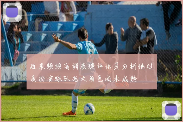近来频频高调表现评论员分析他过度扮演球队老大角色尚未成熟