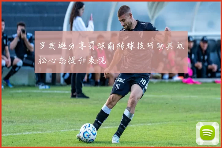 罗宾逊分享罚球前转球技巧助其放松心态提升表现
