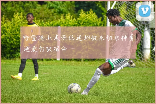 哈登抢七表现低迷却被米切尔神勇逆袭打破宿命