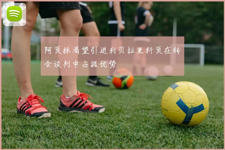 阿莫林渴望引进利贝拉里科莫在转会谈判中占据优势