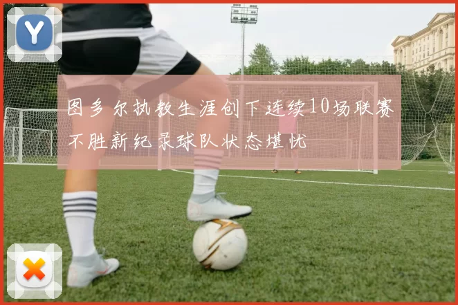 图多尔执教生涯创下连续10场联赛不胜新纪录球队状态堪忧