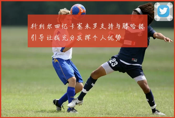 科利尔回忆卡塞米罗支持与滕哈赫引导让我充分发挥个人优势