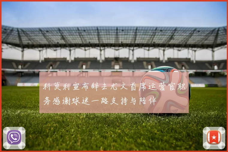 科莫利宣布辞去尤文首席运营官职务感谢球迷一路支持与陪伴