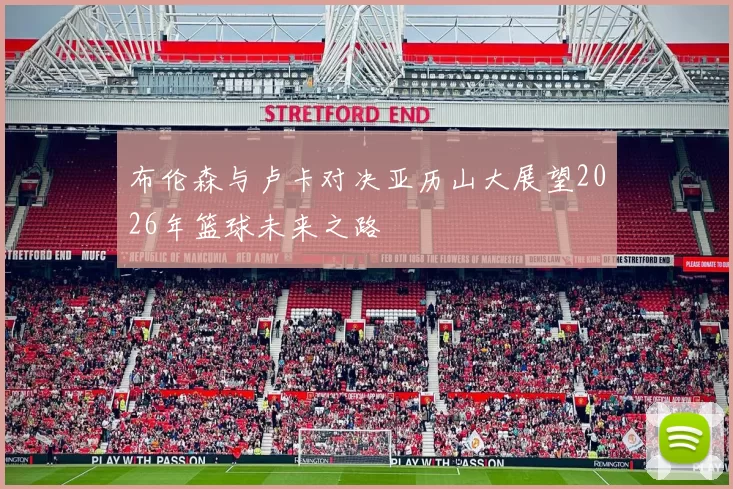 布伦森与卢卡对决亚历山大展望2026年篮球未来之路