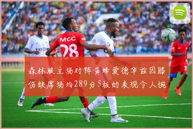 森林狼主场对阵黄蜂爱德华兹因膝伤缺席场均289分5板的表现令人惋惜