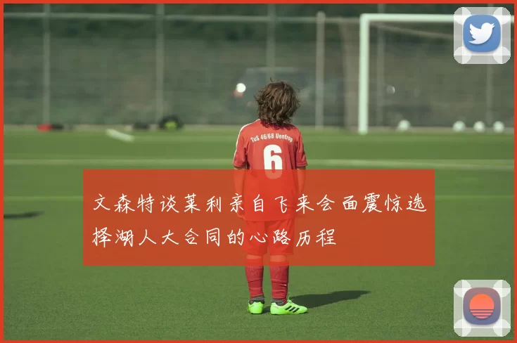 文森特谈莱利亲自飞来会面震惊选择湖人大合同的心路历程