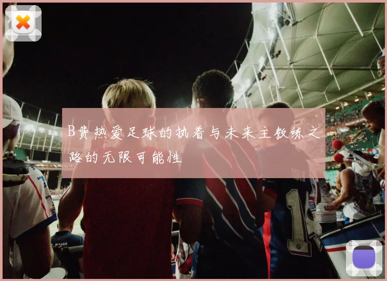 B费热爱足球的执着与未来主教练之路的无限可能性