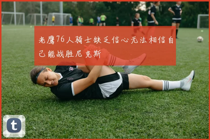 老鹰76人骑士缺乏信心无法相信自己能战胜尼克斯