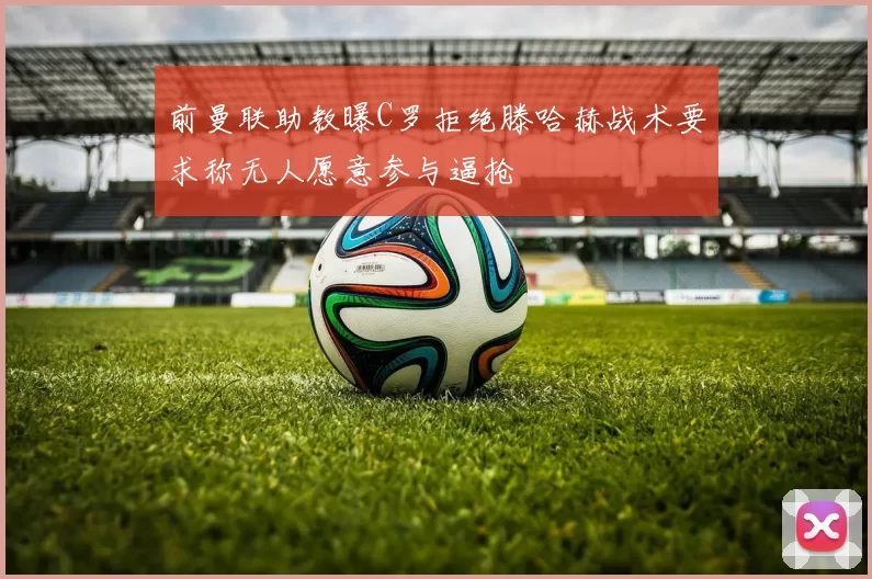 前曼联助教曝C罗拒绝滕哈赫战术要求称无人愿意参与逼抢
