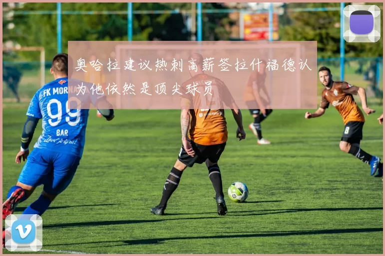 奥哈拉建议热刺高薪签拉什福德认为他依然是顶尖球员