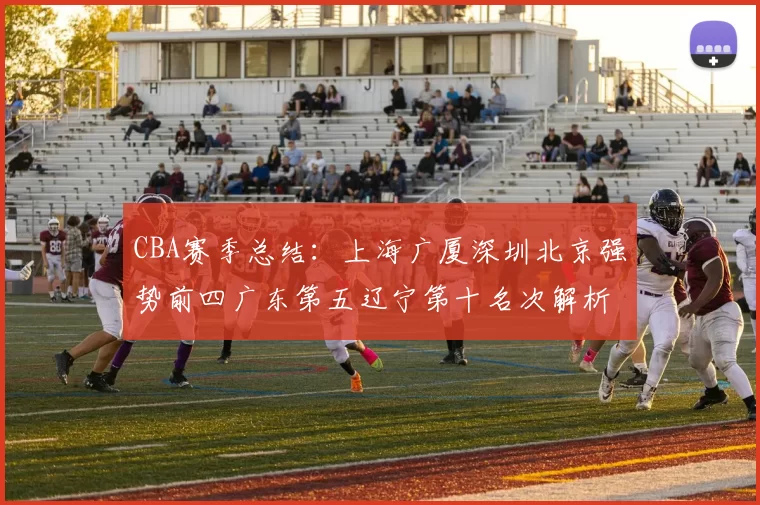 CBA赛季总结：上海广厦深圳北京强势前四广东第五辽宁第十名次解析