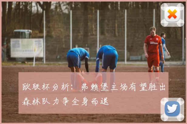 欧联杯分析：弗赖堡主场有望胜出森林队力争全身而退
