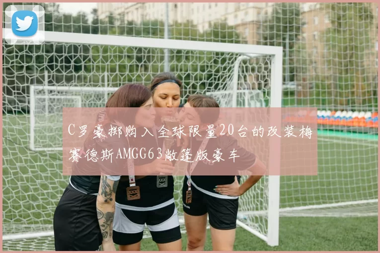 C罗豪掷购入全球限量20台的改装梅赛德斯AMGG63敞篷版豪车
