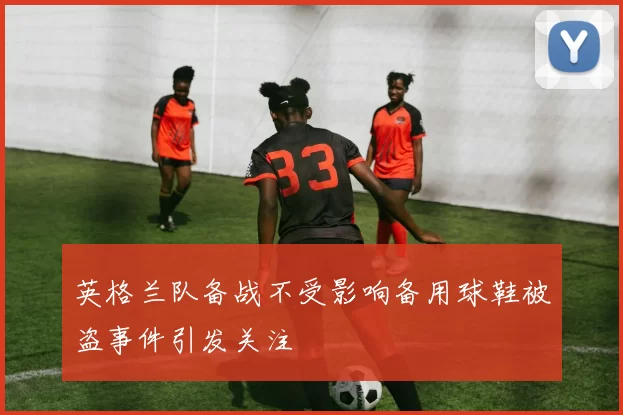 英格兰队备战不受影响备用球鞋被盗事件引发关注