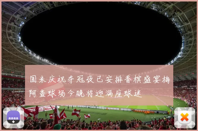 国米庆祝夺冠夜已安排香槟盛宴梅阿查球场今晚将迎满座球迷