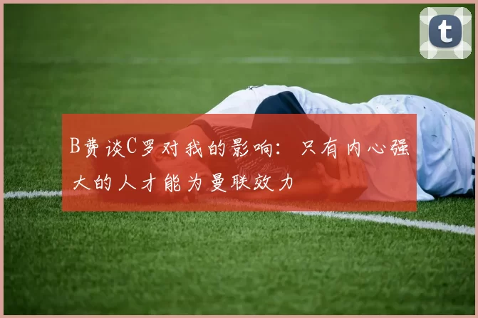 B费谈C罗对我的影响：只有内心强大的人才能为曼联效力