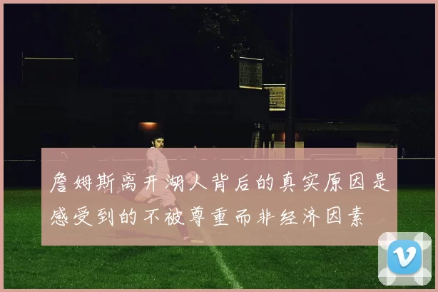 詹姆斯离开湖人背后的真实原因是感受到的不被尊重而非经济因素