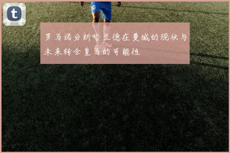 罗马诺分析哈兰德在曼城的现状与未来转会皇马的可能性
