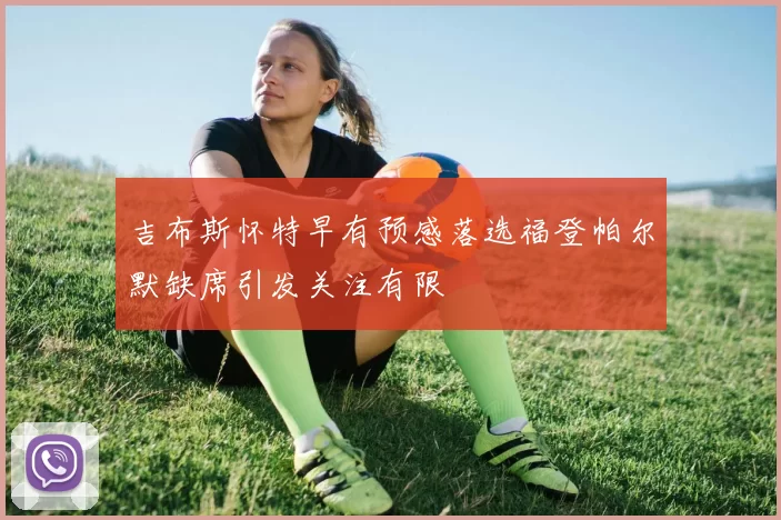 吉布斯怀特早有预感落选福登帕尔默缺席引发关注有限